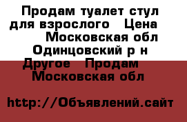 Продам туалет-стул для взрослого › Цена ­ 1 500 - Московская обл., Одинцовский р-н Другое » Продам   . Московская обл.
